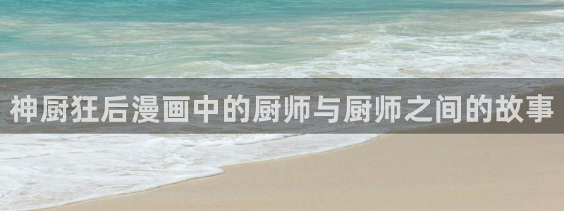 腐漫画网下载：神厨狂后漫画中的厨师与厨师之间的故事