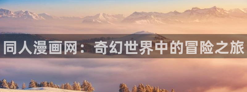 腐漫画网在线：同人漫画网：奇幻世界中的冒险之旅