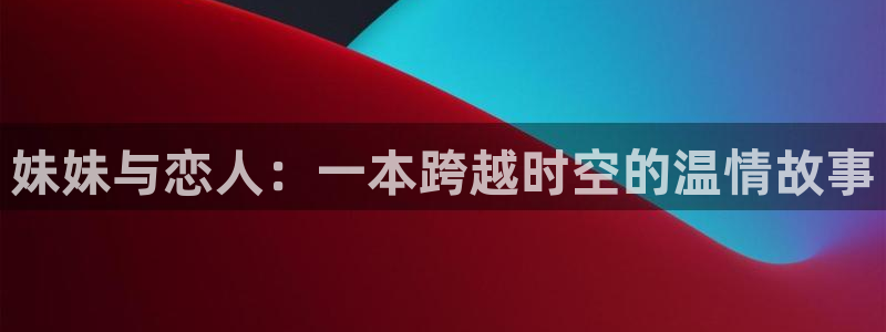 男男腐漫画网：妹妹与恋人：一本跨越时空的温情故事